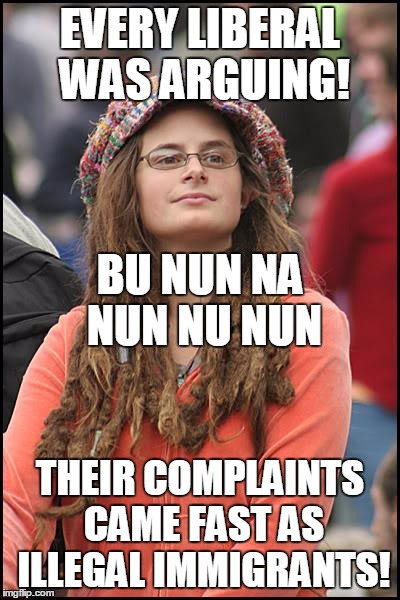 Their Words Were A Little Bit Annoying! | EVERY LIBERAL WAS ARGUING! BU NUN NA NUN NU NUN; THEIR COMPLAINTS CAME FAST AS ILLEGAL IMMIGRANTS! | image tagged in memes,college liberal | made w/ Imgflip meme maker