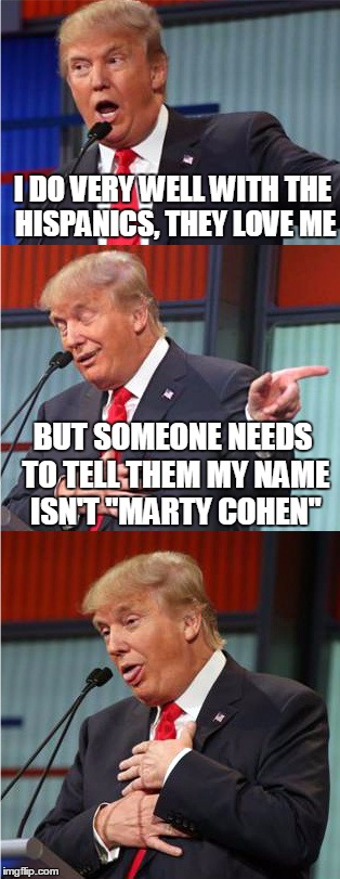 Bad Pun Trump | I DO VERY WELL WITH THE HISPANICS, THEY LOVE ME; BUT SOMEONE NEEDS TO TELL THEM MY NAME ISN'T "MARTY COHEN" | image tagged in bad pun trump | made w/ Imgflip meme maker