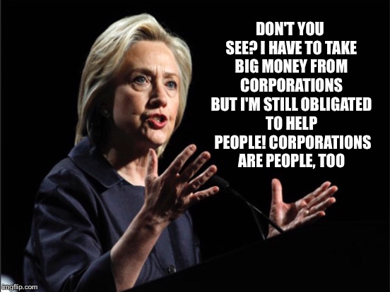 Hillary "Mitt" Clinton | DON'T YOU SEE? I HAVE TO TAKE BIG MONEY FROM CORPORATIONS BUT I'M STILL OBLIGATED TO HELP  PEOPLE! CORPORATIONS ARE PEOPLE, TOO | image tagged in mitt romney,hillary clinton,corporations | made w/ Imgflip meme maker