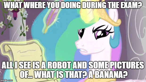 my little pony you failed the ap exam | WHAT WHERE YOU DOING DURING THE EXAM? ALL I SEE IS A ROBOT AND SOME PICTURES OF... WHAT IS THAT? A BANANA? | image tagged in my little pony you failed the ap exam | made w/ Imgflip meme maker