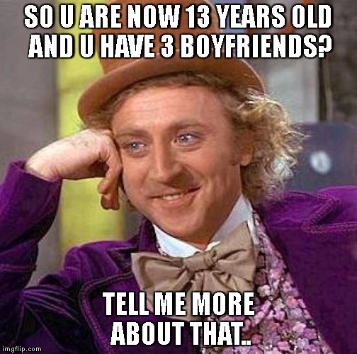 Creepy Condescending Wonka | SO U ARE NOW 13 YEARS OLD AND U HAVE 3 BOYFRIENDS? TELL ME MORE ABOUT THAT.. | image tagged in memes,creepy condescending wonka,sad,first world problems,kids | made w/ Imgflip meme maker