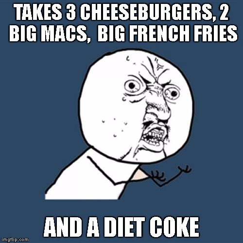 Y U No Meme | TAKES 3 CHEESEBURGERS, 2 BIG MACS,  BIG FRENCH FRIES; AND A DIET COKE | image tagged in memes,y u no,wut,fat,diet | made w/ Imgflip meme maker