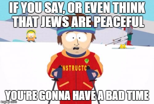 I Feel Sorry For Those Who Even Thinks That Jews Are Peaceful | IF YOU SAY, OR EVEN THINK THAT JEWS ARE PEACEFUL; YOU'RE GONNA HAVE A BAD TIME | image tagged in memes,super cool ski instructor,gonna have a bad time,south park,jews,peaceful | made w/ Imgflip meme maker