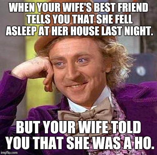 Creepy Condescending Wonka Meme | WHEN YOUR WIFE'S BEST FRIEND TELLS YOU THAT SHE FELL ASLEEP AT HER HOUSE LAST NIGHT. BUT YOUR WIFE TOLD YOU THAT SHE WAS A HO. | image tagged in memes,creepy condescending wonka | made w/ Imgflip meme maker