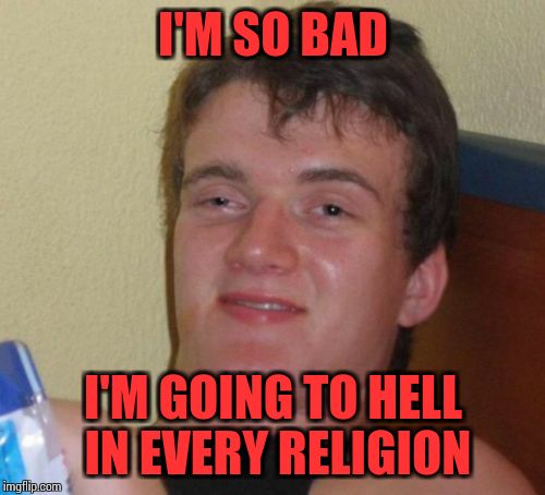 10 Guy Meme | I'M SO BAD; I'M GOING TO HELL IN EVERY RELIGION | image tagged in memes,10 guy | made w/ Imgflip meme maker