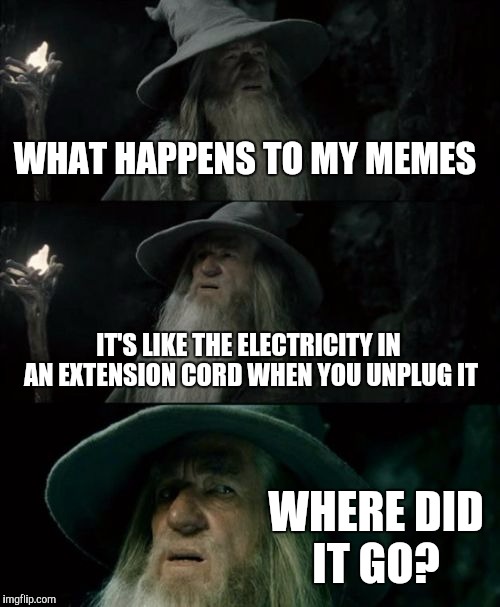 Confused Gandalf Meme | WHAT HAPPENS TO MY MEMES; IT'S LIKE THE ELECTRICITY IN AN EXTENSION CORD WHEN YOU UNPLUG IT; WHERE DID IT GO? | image tagged in memes,confused gandalf | made w/ Imgflip meme maker