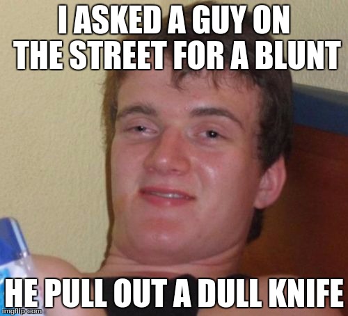10 Guy Meme | I ASKED A GUY ON THE STREET FOR A BLUNT; HE PULL OUT A DULL KNIFE | image tagged in memes,10 guy | made w/ Imgflip meme maker