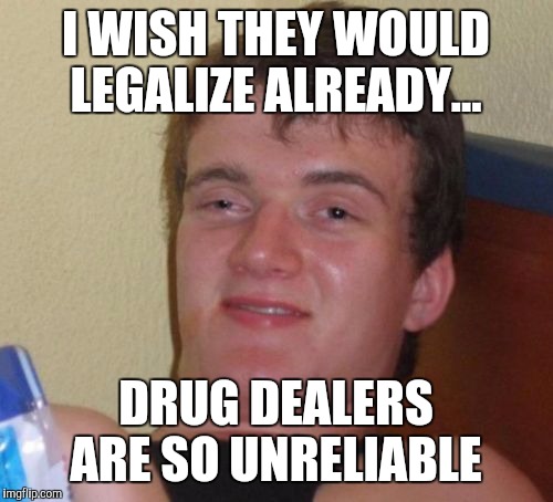 10 Guy Meme | I WISH THEY WOULD LEGALIZE ALREADY... DRUG DEALERS ARE SO UNRELIABLE | image tagged in memes,10 guy | made w/ Imgflip meme maker