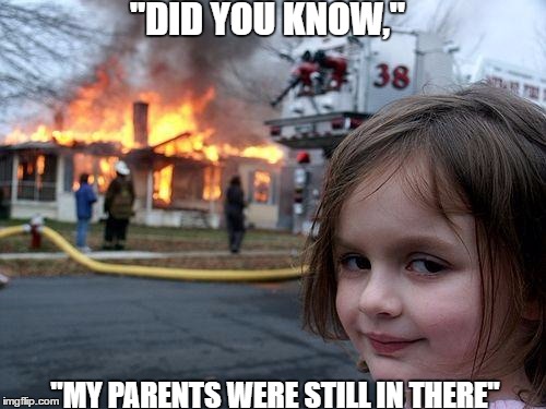Disaster Girl Meme | "DID YOU KNOW,"; "MY PARENTS WERE STILL IN THERE" | image tagged in memes,disaster girl | made w/ Imgflip meme maker