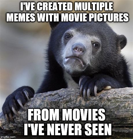 Confession Bear Meme | I'VE CREATED MULTIPLE MEMES WITH MOVIE PICTURES; FROM MOVIES I'VE NEVER SEEN | image tagged in memes,confession bear | made w/ Imgflip meme maker