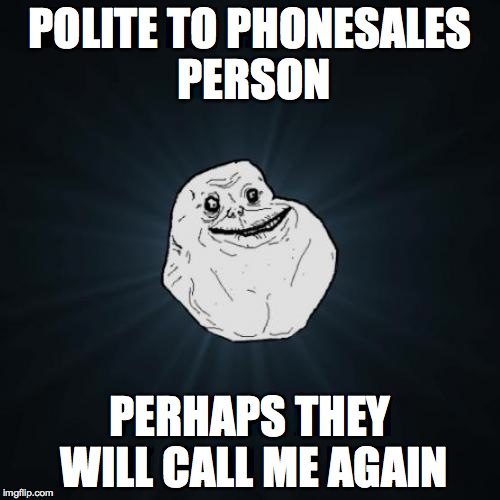 Forever Alone Meme | POLITE TO PHONESALES PERSON; PERHAPS THEY WILL CALL ME AGAIN | image tagged in memes,forever alone | made w/ Imgflip meme maker
