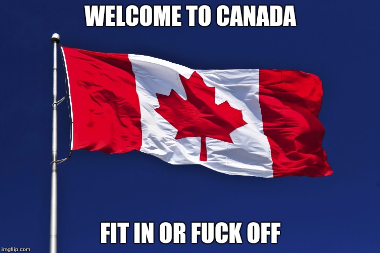 WELCOME TO CANADA; FIT IN OR FUCK OFF | image tagged in patriotism | made w/ Imgflip meme maker