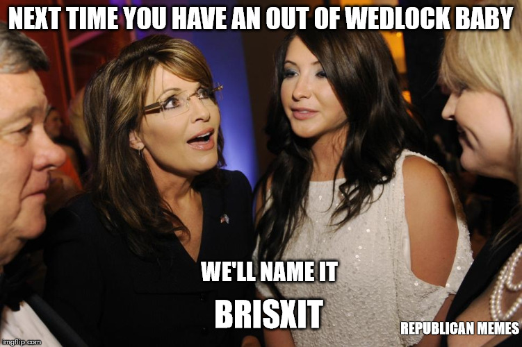 Brisxit Palin | NEXT TIME YOU HAVE AN OUT OF WEDLOCK BABY; WE'LL NAME IT; BRISXIT; REPUBLICAN MEMES | image tagged in brisxit palin,sarah palin,bristol palin | made w/ Imgflip meme maker