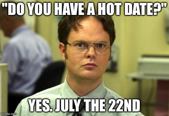 Dwight Schrute | "DO YOU HAVE A HOT DATE?"; YES. JULY THE 22ND | image tagged in memes,dwight schrute | made w/ Imgflip meme maker