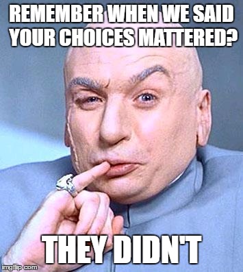 Dr Evil | REMEMBER WHEN WE SAID YOUR CHOICES MATTERED? THEY DIDN'T | image tagged in dr evil | made w/ Imgflip meme maker