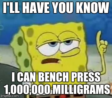 I'll Have You Know Spongebob Meme | I'LL HAVE YOU KNOW; I CAN BENCH PRESS 1,000,000 MILLIGRAMS | image tagged in memes,ill have you know spongebob,weak,million | made w/ Imgflip meme maker