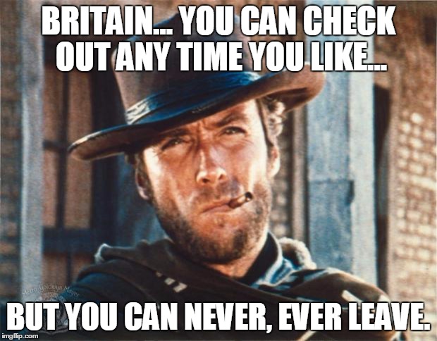 Trying to leave Britain | BRITAIN... YOU CAN CHECK OUT ANY TIME YOU LIKE... BUT YOU CAN NEVER, EVER LEAVE. | image tagged in clint eastwood | made w/ Imgflip meme maker