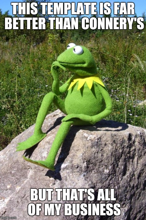 Kermit-thinking | THIS TEMPLATE IS FAR BETTER THAN CONNERY'S; BUT THAT'S ALL OF MY BUSINESS | image tagged in kermit-thinking | made w/ Imgflip meme maker