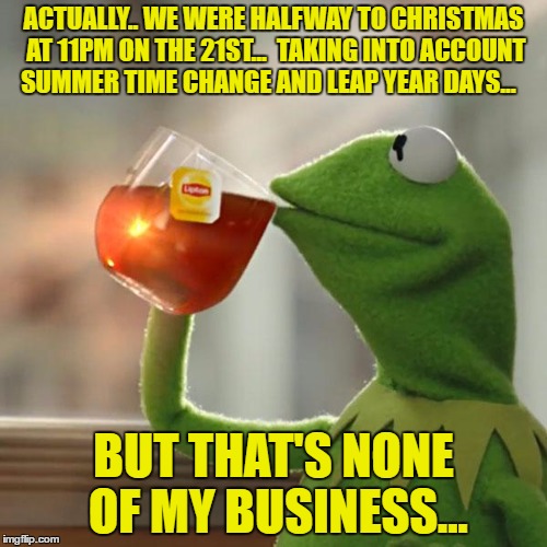 Halfway to Christmas | ACTUALLY.. WE WERE HALFWAY TO CHRISTMAS AT 11PM ON THE 21ST...

TAKING INTO ACCOUNT SUMMER TIME CHANGE AND LEAP YEAR DAYS... BUT THAT'S NONE OF MY BUSINESS... | image tagged in memes,but thats none of my business,kermit the frog | made w/ Imgflip meme maker