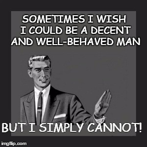 Kill Yourself Guy | SOMETIMES I WISH I COULD BE A DECENT AND WELL-BEHAVED MAN; BUT I SIMPLY CANNOT! | image tagged in memes,kill yourself guy | made w/ Imgflip meme maker