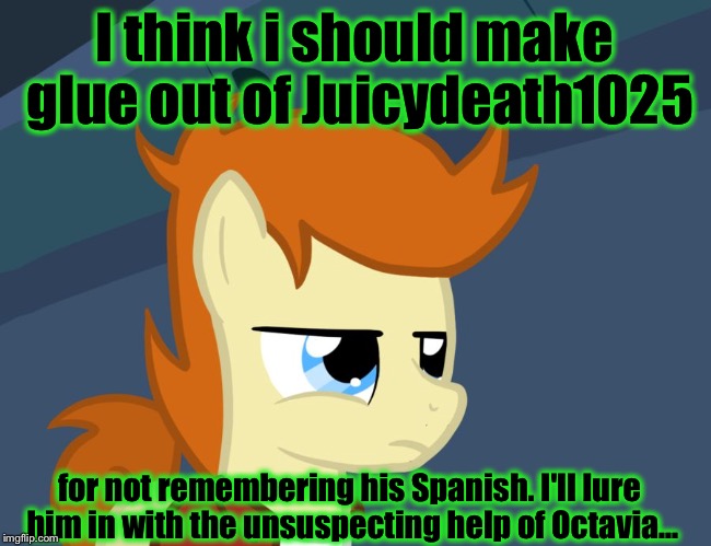 I think i should make glue out of Juicydeath1025 for not remembering his Spanish. I'll lure him in with the unsuspecting help of Octavia... | made w/ Imgflip meme maker