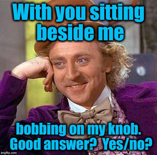 Creepy Condescending Wonka Meme | With you sitting beside me bobbing on my knob.  Good answer?  Yes/no? | image tagged in memes,creepy condescending wonka | made w/ Imgflip meme maker