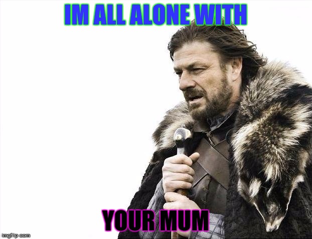 Brace Yourselves X is Coming Meme | IM ALL ALONE WITH; YOUR MUM | image tagged in memes,brace yourselves x is coming | made w/ Imgflip meme maker