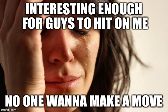 First World Problems Meme | INTERESTING ENOUGH FOR GUYS TO HIT ON ME; NO ONE WANNA MAKE A MOVE | image tagged in memes,first world problems | made w/ Imgflip meme maker