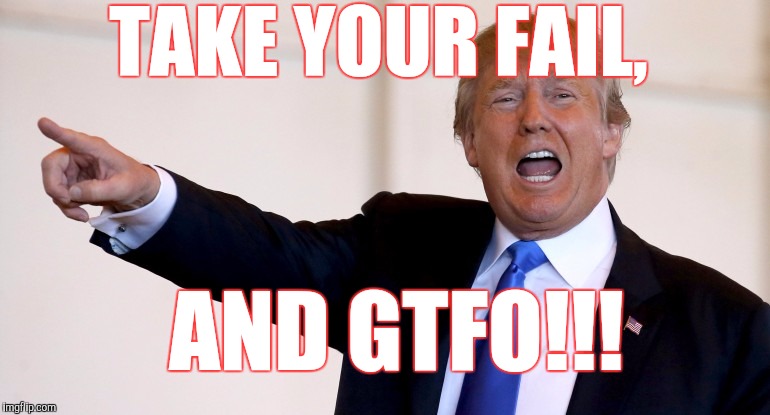 You're fired!!! | TAKE YOUR FAIL, AND GTFO!!! | image tagged in trump 2016,fail,memes | made w/ Imgflip meme maker