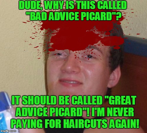 10 Guy Meme | DUDE, WHY IS THIS CALLED "BAD ADVICE PICARD"? IT SHOULD BE CALLED "GREAT ADVICE PICARD"! I'M NEVER PAYING FOR HAIRCUTS AGAIN! | image tagged in memes,10 guy | made w/ Imgflip meme maker