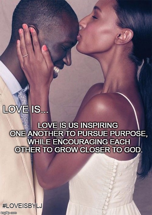 Love Is... | LOVE IS... LOVE IS US INSPIRING ONE ANOTHER TO PURSUE PURPOSE, WHILE ENCOURAGING EACH OTHER TO GROW CLOSER TO GOD. #LOVEISBYLJ | image tagged in love,god,hope,peace,joy,us | made w/ Imgflip meme maker