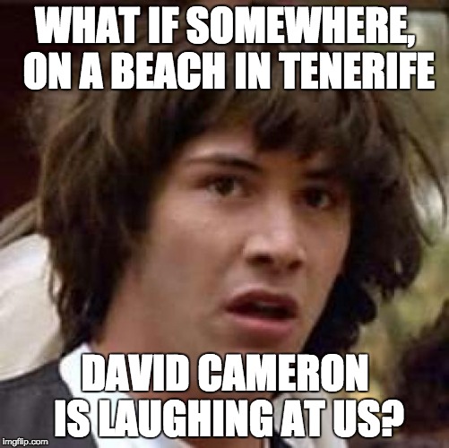 Conspiracy Keanu Meme | WHAT IF SOMEWHERE, ON A BEACH IN TENERIFE; DAVID CAMERON IS LAUGHING AT US? | image tagged in memes,conspiracy keanu | made w/ Imgflip meme maker