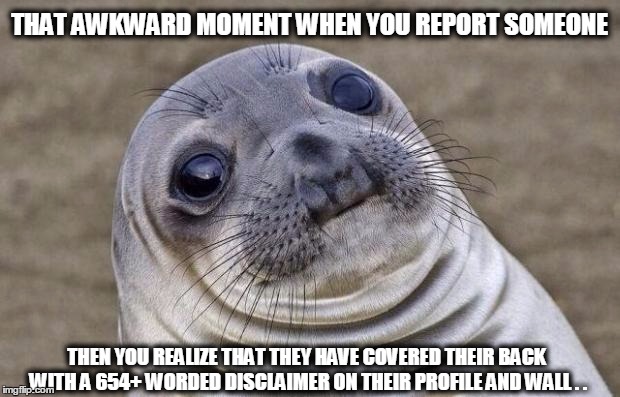 Awkward Moment Sealion Meme | THAT AWKWARD MOMENT WHEN YOU REPORT SOMEONE; THEN YOU REALIZE THAT THEY HAVE COVERED THEIR BACK WITH A 654+ WORDED DISCLAIMER ON THEIR PROFILE AND WALL . . | image tagged in memes,awkward moment sealion | made w/ Imgflip meme maker