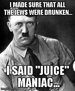 Adolf Hitler | I MADE SURE THAT ALL THE JEWS WERE DRUNKEN... I SAID "JUICE" MANIAC... | image tagged in adolf hitler | made w/ Imgflip meme maker