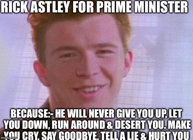 Rick Astley | RICK ASTLEY FOR PRIME MINISTER; BECAUSE:-
HE WILL NEVER GIVE YOU UP,
LET YOU DOWN,
RUN AROUND & DESERT YOU.
MAKE YOU CRY,
SAY GOODBYE,
TELL A LIE & HURT YOU | image tagged in rick astley | made w/ Imgflip meme maker