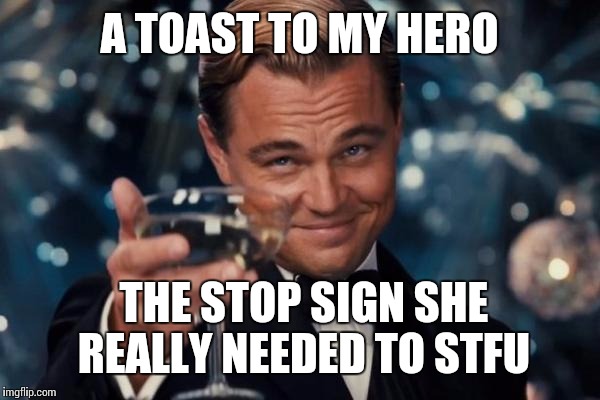 Leonardo Dicaprio Cheers Meme | A TOAST TO MY HERO THE STOP SIGN SHE REALLY NEEDED TO STFU | image tagged in memes,leonardo dicaprio cheers | made w/ Imgflip meme maker