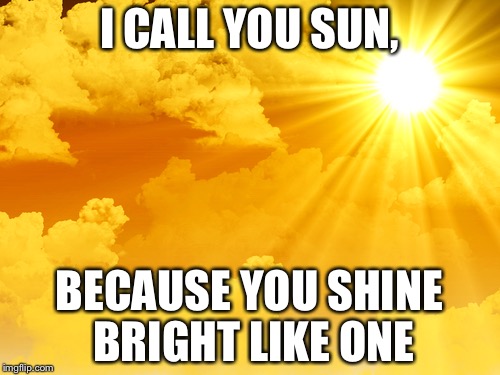 Sunshine | I CALL YOU SUN, BECAUSE YOU SHINE BRIGHT LIKE ONE | image tagged in sunshine | made w/ Imgflip meme maker