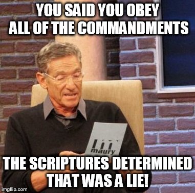 Maury Lie Detector | YOU SAID YOU OBEY ALL OF THE COMMANDMENTS; THE SCRIPTURES DETERMINED THAT WAS A LIE! | image tagged in memes,maury lie detector | made w/ Imgflip meme maker