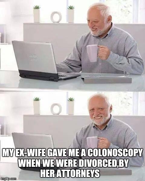 Hide the Pain Harold | MY EX-WIFE GAVE ME A COLONOSCOPY WHEN WE WERE DIVORCED,BY HER ATTORNEYS | image tagged in memes,hide the pain harold | made w/ Imgflip meme maker