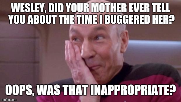 picard oops | WESLEY, DID YOUR MOTHER EVER TELL YOU ABOUT THE TIME I BUGGERED HER? OOPS, WAS THAT INAPPROPRIATE? | image tagged in picard oops | made w/ Imgflip meme maker