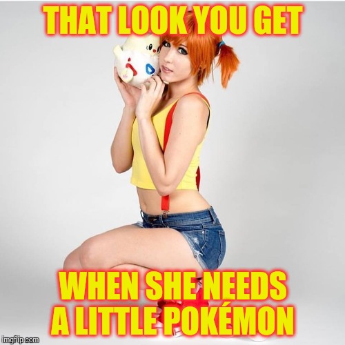 Cosplay pokéstyle! | THAT LOOK YOU GET; WHEN SHE NEEDS A LITTLE POKÉMON | image tagged in cosplay | made w/ Imgflip meme maker