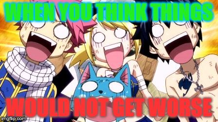 Fairy Tail Wow | WHEN YOU THINK THINGS; WOULD NOT GET WORSE | image tagged in fairy tail wow | made w/ Imgflip meme maker