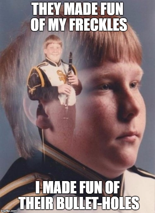 PTSD Clarinet Boy Meme |  THEY MADE FUN OF MY FRECKLES; I MADE FUN OF THEIR BULLET-HOLES | image tagged in memes,ptsd clarinet boy | made w/ Imgflip meme maker