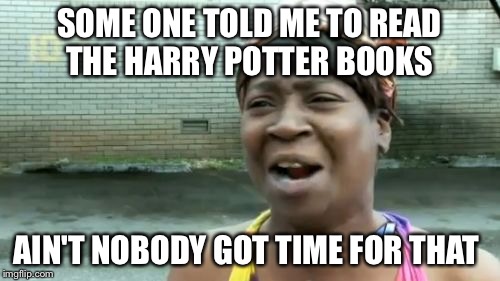 Ain't Nobody Got Time For That | SOME ONE TOLD ME TO READ THE HARRY POTTER BOOKS; AIN'T NOBODY GOT TIME FOR THAT | image tagged in memes,aint nobody got time for that | made w/ Imgflip meme maker