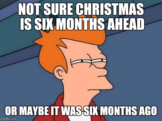 Futurama Fry | NOT SURE CHRISTMAS IS SIX MONTHS AHEAD; OR MAYBE IT WAS SIX MONTHS AGO | image tagged in memes,futurama fry | made w/ Imgflip meme maker