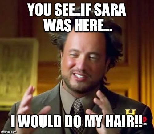 Ancient Aliens | YOU SEE..IF SARA WAS HERE... I WOULD DO MY HAIR!! | image tagged in memes,ancient aliens | made w/ Imgflip meme maker