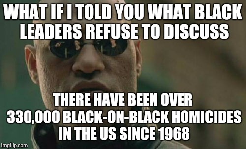 Matrix Morpheus | WHAT IF I TOLD YOU WHAT BLACK LEADERS REFUSE TO DISCUSS; THERE HAVE BEEN OVER 330,000 BLACK-ON-BLACK HOMICIDES IN THE US SINCE 1968 | image tagged in memes,matrix morpheus | made w/ Imgflip meme maker