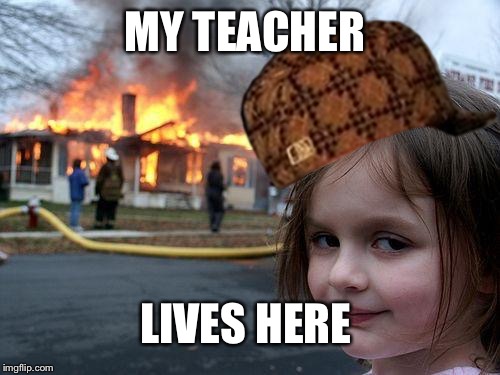 Disaster Girl | MY TEACHER; LIVES HERE | image tagged in memes,disaster girl,scumbag | made w/ Imgflip meme maker