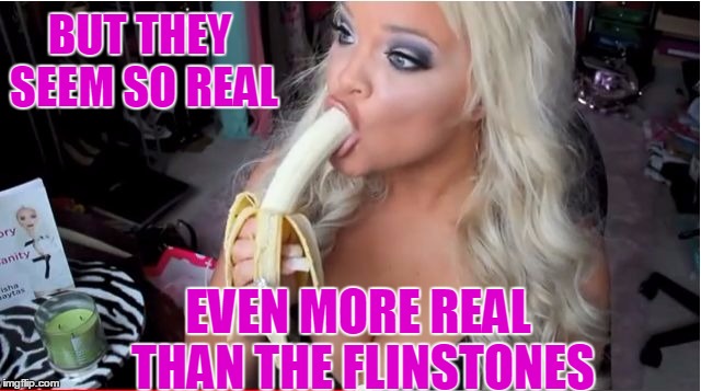 ditzy blonde | BUT THEY SEEM SO REAL EVEN MORE REAL THAN THE FLINSTONES | image tagged in ditzy blonde | made w/ Imgflip meme maker