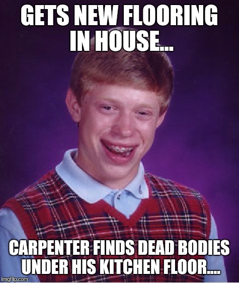 Bad Luck Brian Meme | GETS NEW FLOORING IN HOUSE... CARPENTER FINDS DEAD BODIES UNDER HIS KITCHEN FLOOR.... | image tagged in memes,bad luck brian | made w/ Imgflip meme maker